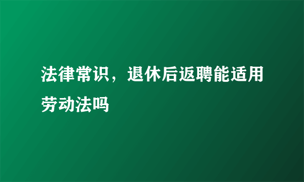 法律常识，退休后返聘能适用劳动法吗