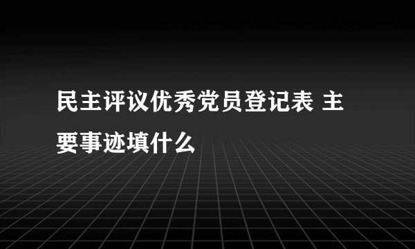 民主评议优秀党员登记表 主要事迹填什么