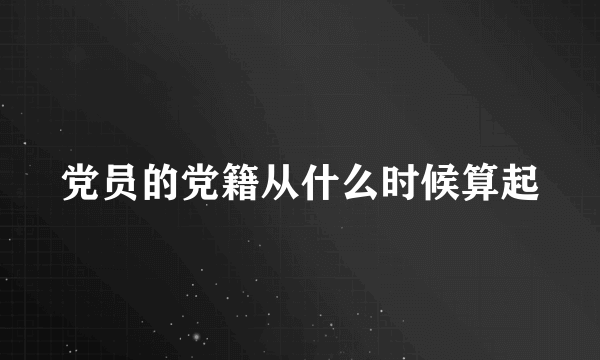 党员的党籍从什么时候算起