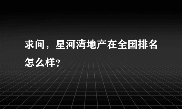 求问，星河湾地产在全国排名怎么样？