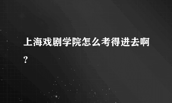 上海戏剧学院怎么考得进去啊？