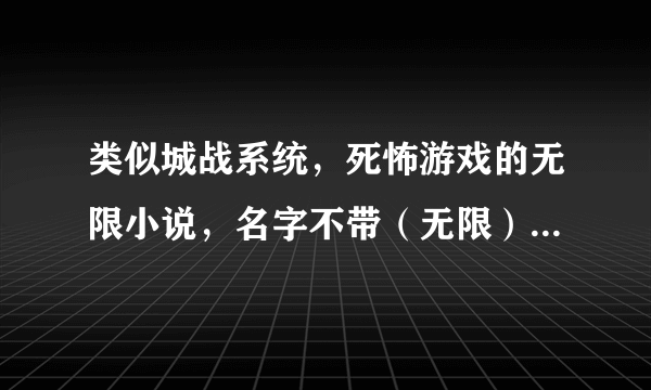 类似城战系统，死怖游戏的无限小说，名字不带（无限）两字，大多数无限小说的看过，字数最少200万越多