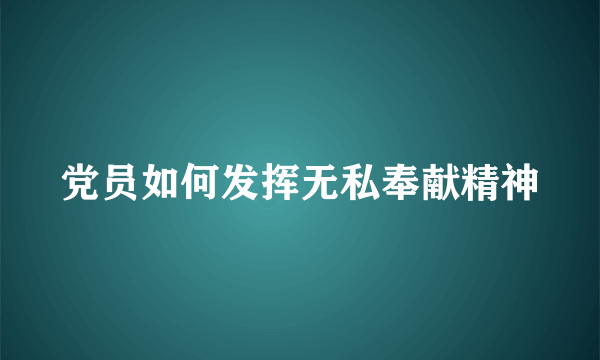 党员如何发挥无私奉献精神