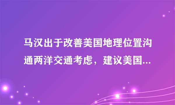 马汉出于改善美国地理位置沟通两洋交通考虑，建议美国政府开挖什么运河