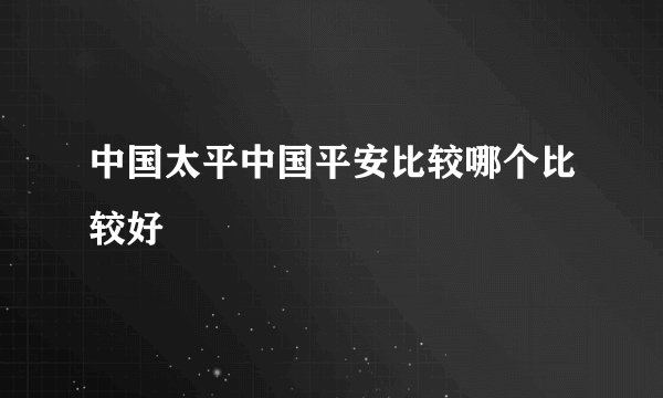 中国太平中国平安比较哪个比较好