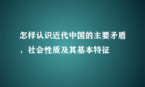 怎样认识近代中国的主要矛盾，社会性质及其基本特征