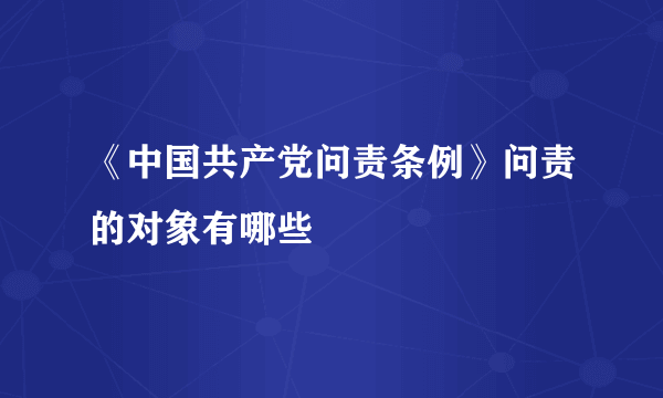 《中国共产党问责条例》问责的对象有哪些