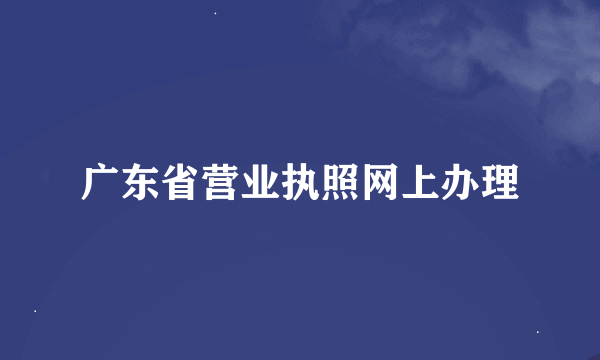 广东省营业执照网上办理