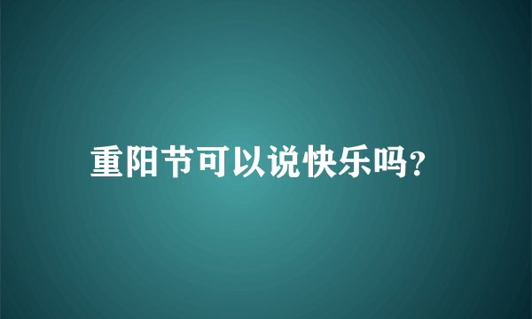 重阳节可以说快乐吗？