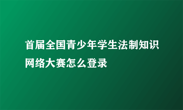 首届全国青少年学生法制知识网络大赛怎么登录