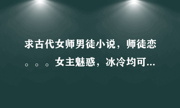 求古代女师男徒小说，师徒恋。。。女主魅惑，冰冷均可！要有简介