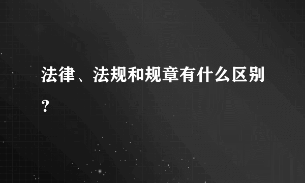 法律、法规和规章有什么区别？