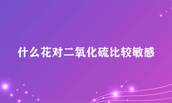 什么花对二氧化硫比较敏感