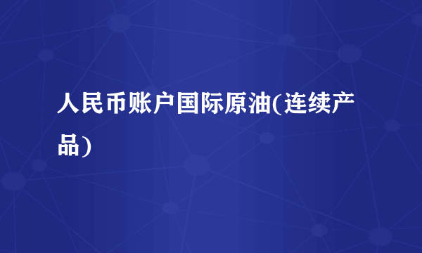 人民币账户国际原油(连续产品)