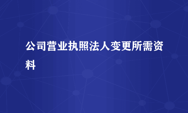 公司营业执照法人变更所需资料