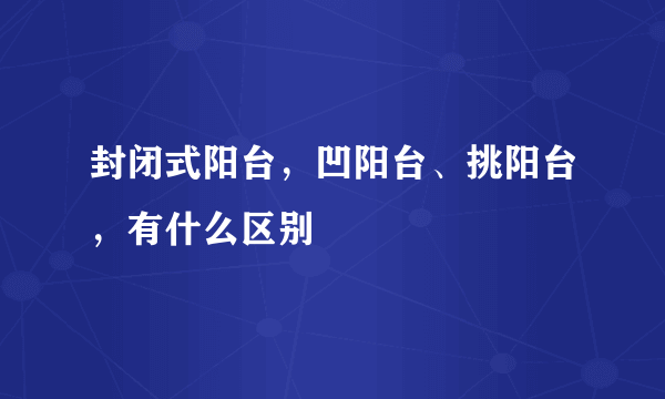 封闭式阳台，凹阳台、挑阳台，有什么区别