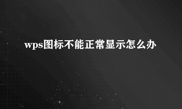 wps图标不能正常显示怎么办