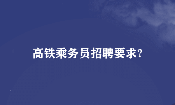 高铁乘务员招聘要求?