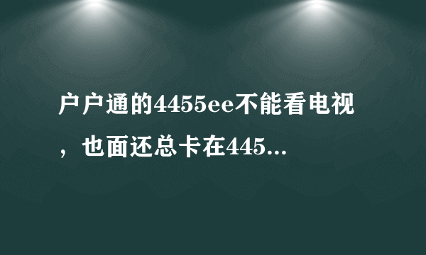 户户通的4455ee不能看电视，也面还总卡在4455eecom位置上不动，什么情况？