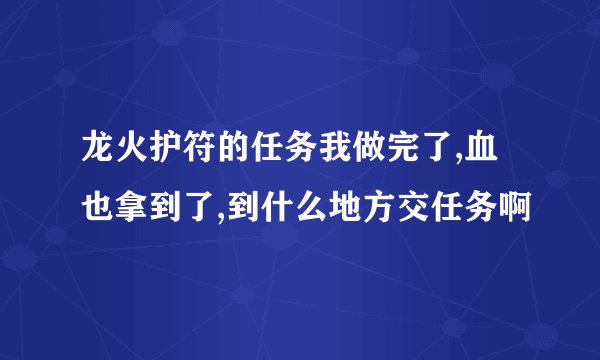 龙火护符的任务我做完了,血也拿到了,到什么地方交任务啊