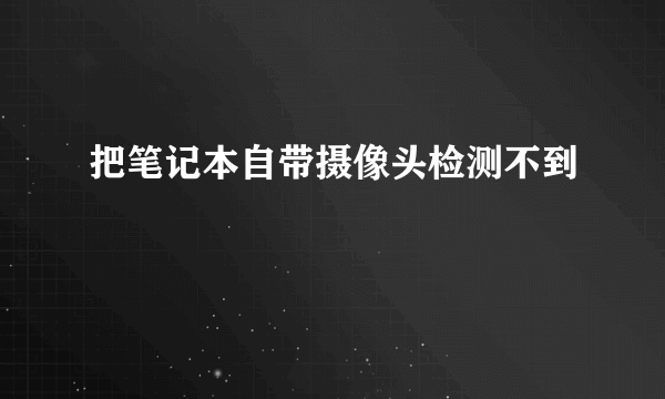 把笔记本自带摄像头检测不到