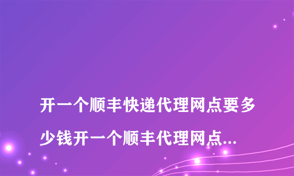 
开一个顺丰快递代理网点要多少钱开一个顺丰代理网点需要多少钱

