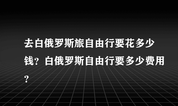 去白俄罗斯旅自由行要花多少钱？白俄罗斯自由行要多少费用？