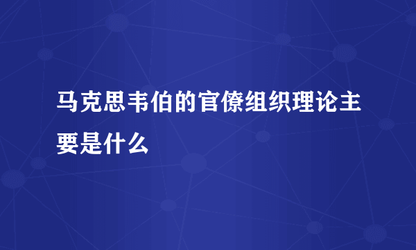 马克思韦伯的官僚组织理论主要是什么