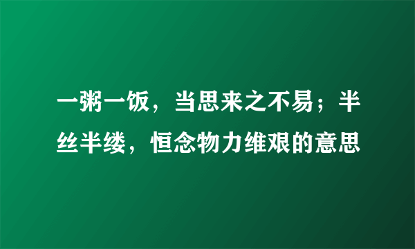 一粥一饭，当思来之不易；半丝半缕，恒念物力维艰的意思