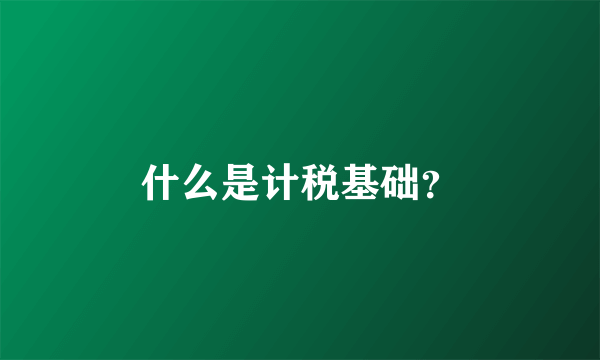 什么是计税基础？