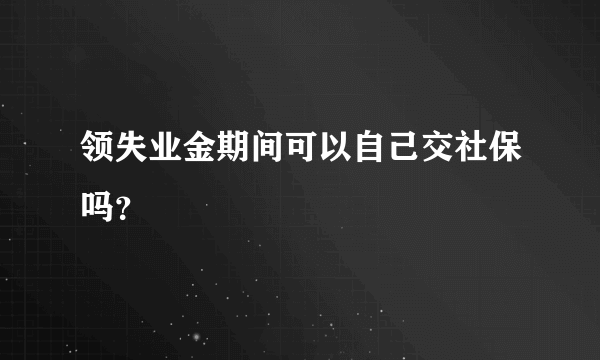 领失业金期间可以自己交社保吗？