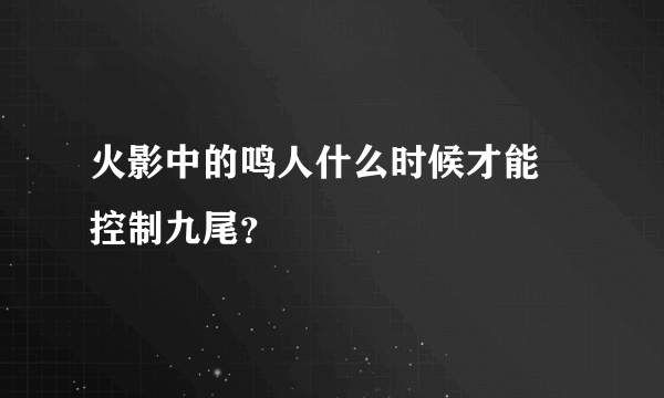 火影中的鸣人什么时候才能 控制九尾？