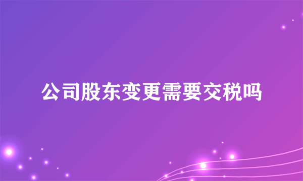 公司股东变更需要交税吗