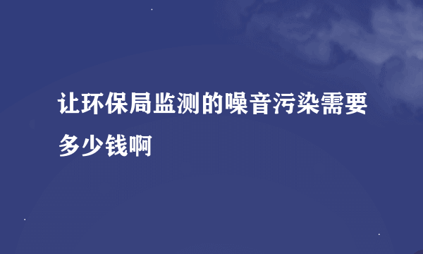 让环保局监测的噪音污染需要多少钱啊