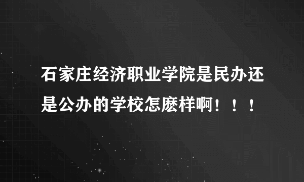 石家庄经济职业学院是民办还是公办的学校怎麽样啊！！！