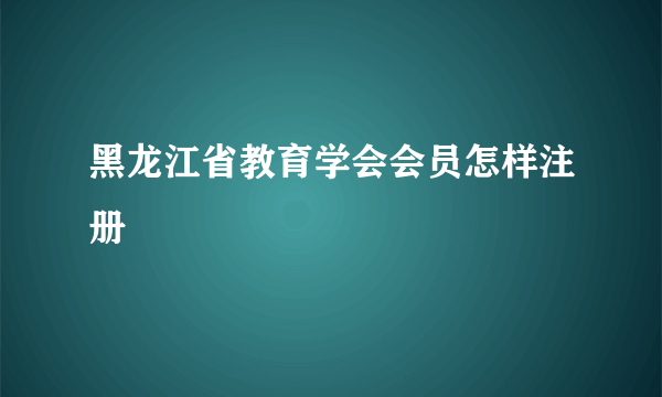 黑龙江省教育学会会员怎样注册