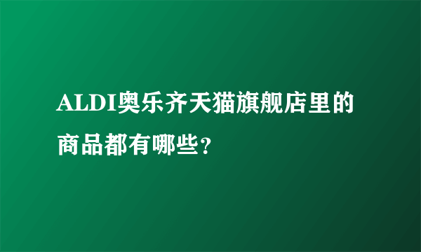 ALDI奥乐齐天猫旗舰店里的商品都有哪些？