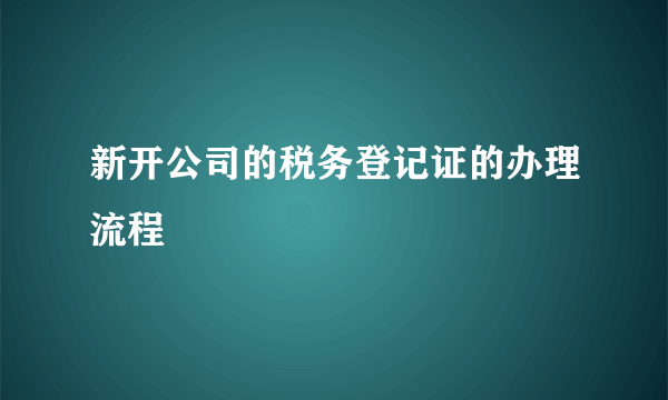 新开公司的税务登记证的办理流程