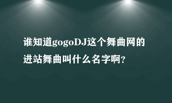 谁知道gogoDJ这个舞曲网的进站舞曲叫什么名字啊？