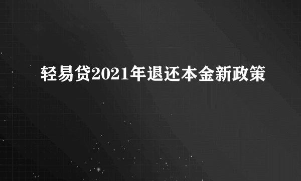 轻易贷2021年退还本金新政策