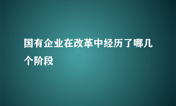 国有企业在改革中经历了哪几个阶段