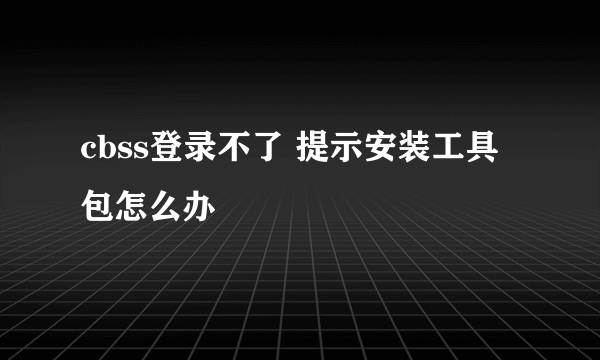 cbss登录不了 提示安装工具包怎么办