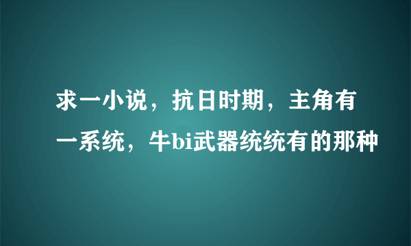 求一小说，抗日时期，主角有一系统，牛bi武器统统有的那种