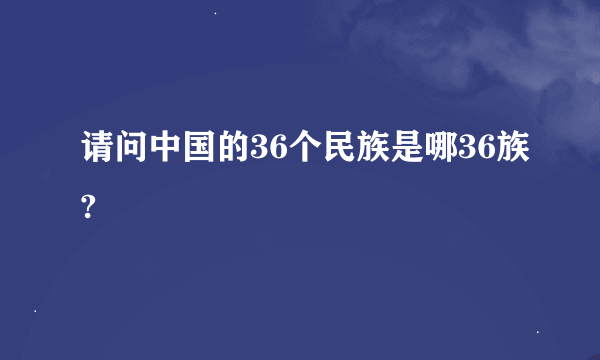 请问中国的36个民族是哪36族?