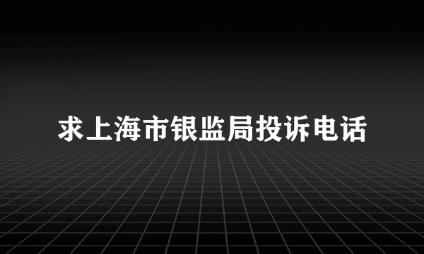 求上海市银监局投诉电话