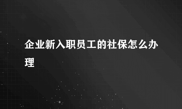 企业新入职员工的社保怎么办理