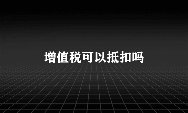 增值税可以抵扣吗