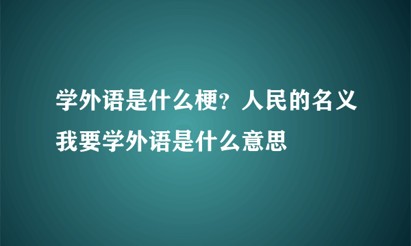 学外语是什么梗？人民的名义我要学外语是什么意思