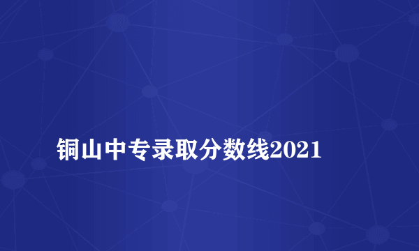 
铜山中专录取分数线2021

