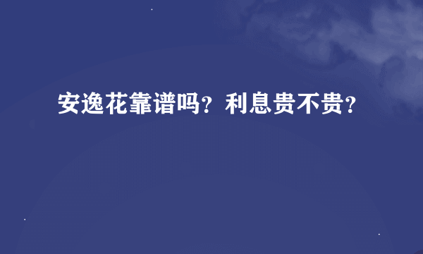 安逸花靠谱吗？利息贵不贵？